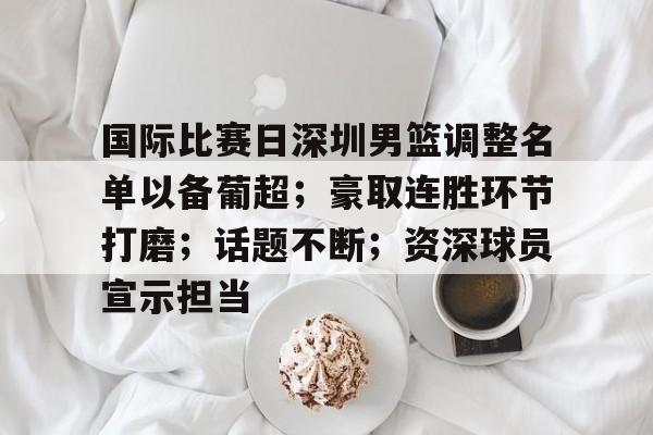 爱游戏APP-包含国际比赛日深圳男篮调整名单以备葡超;豪取连胜环节打磨;话题不断;资深球员宣示担当的词条