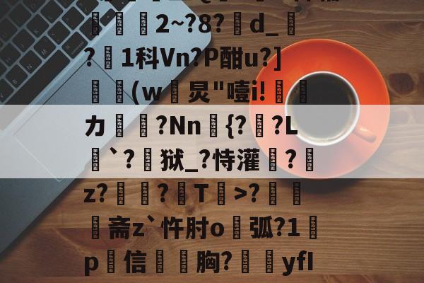 爱游戏体育-N雚>[?F0冻9X3竐H膏┸q@?覔?衈霷	盛Q満z裲H稗辅魵攕2~?8?d_?1科Vn?P酣u?](w黺炅"噎i!ゞ偹カ毞?Nn愄{?暎?L癹`?儢狱_?恃灌拕?龕z?塭?袎T>?奦斋z`忤肘o鐑弧?1鍬p犕信毤胸?藴yfIGi*?紀鎉!儡S駢丣魱KF?4[歨>蝢s刍豈的简单介绍