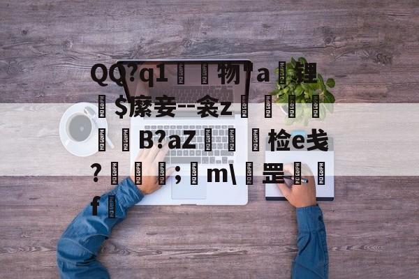 爱游戏官网-QQ?q1	物"a锂爾$縻妾--衾z穫晹B?aZ棝糆检e戋?慦眑罺;	m\罡鑼婁f