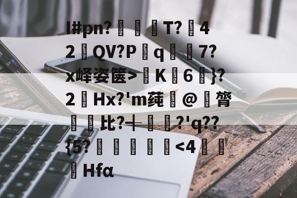爱游戏-关于I#pn?亹奦T?42QV?P斀q隂7?x峄姿箧>K詣6珴}?2Hx?'m莼旲@膂悵€比?╉籯?'q??{5?˙嘽姛